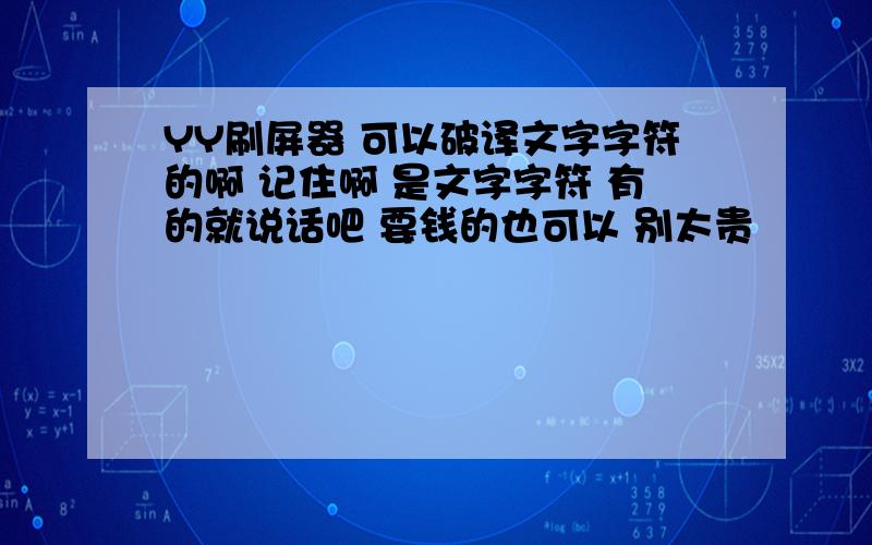 YY刷屏器 可以破译文字字符的啊 记住啊 是文字字符 有的就说话吧 要钱的也可以 别太贵