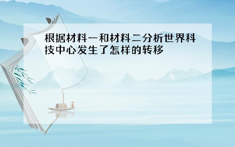 根据材料一和材料二分析世界科技中心发生了怎样的转移