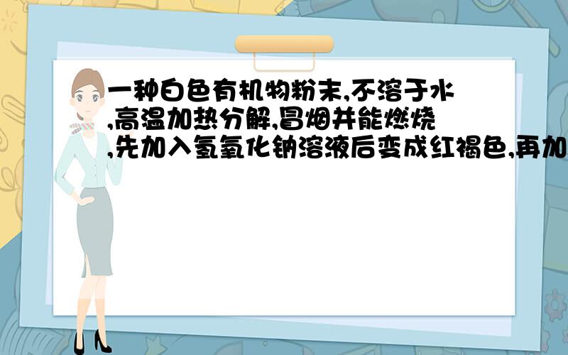 一种白色有机物粉末,不溶于水,高温加热分解,冒烟并能燃烧,先加入氢氧化钠溶液后变成红褐色,再加盐酸中和瞬间瞬间又变成白色