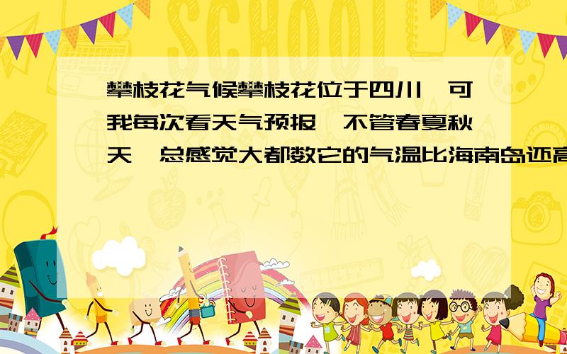 攀枝花气候攀枝花位于四川,可我每次看天气预报,不管春夏秋天,总感觉大都数它的气温比海南岛还高?