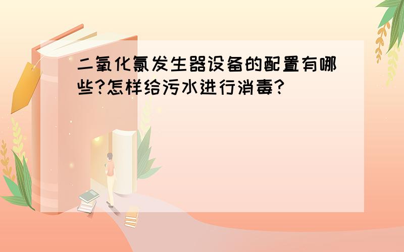 二氧化氯发生器设备的配置有哪些?怎样给污水进行消毒?