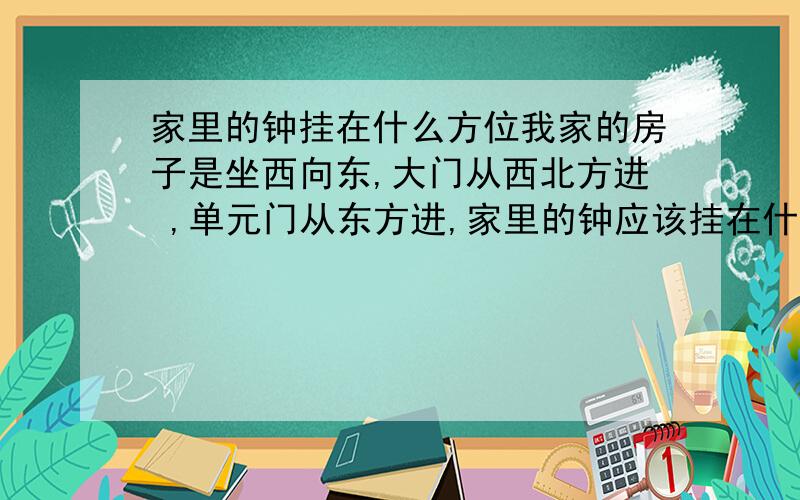 家里的钟挂在什么方位我家的房子是坐西向东,大门从西北方进 ,单元门从东方进,家里的钟应该挂在什么位置好啊?