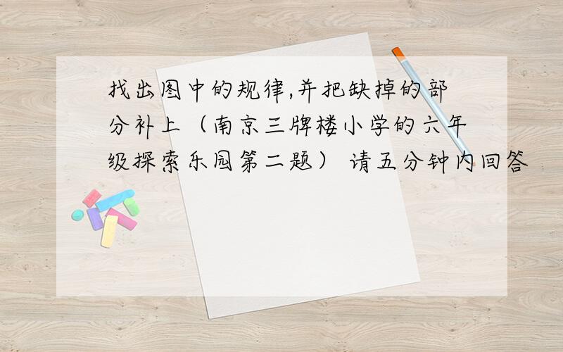 找出图中的规律,并把缺掉的部分补上（南京三牌楼小学的六年级探索乐园第二题） 请五分钟内回答