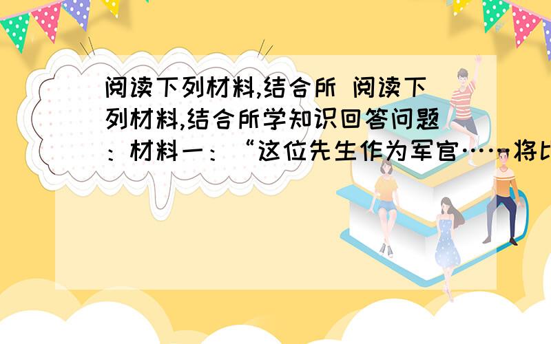 阅读下列材料,结合所 阅读下列材料,结合所学知识回答问题：材料一：“这位先生作为军官……将比联邦中的任何其他人更能博得全