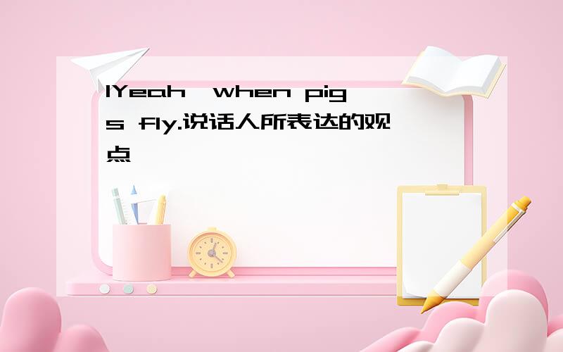 1Yeah,when pigs fly.说话人所表达的观点