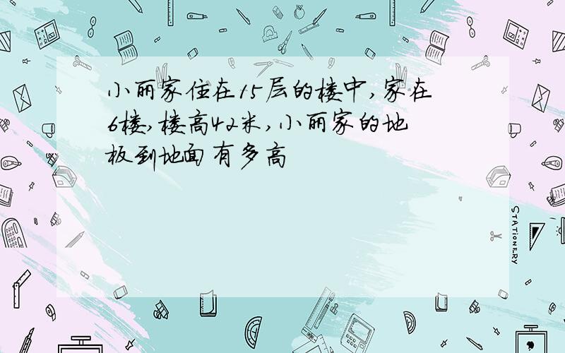 小丽家住在15层的楼中,家在6楼,楼高42米,小丽家的地板到地面有多高