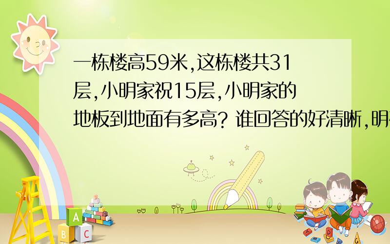 一栋楼高59米,这栋楼共31层,小明家祝15层,小明家的地板到地面有多高? 谁回答的好清晰,明确,我给他10