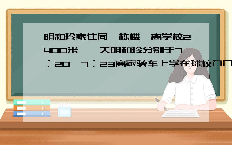 明和玲家住同一栋楼,离学校2400米,一天明和玲分别于7；20,7；23离家骑车上学在球校门口见已知玲骑车...