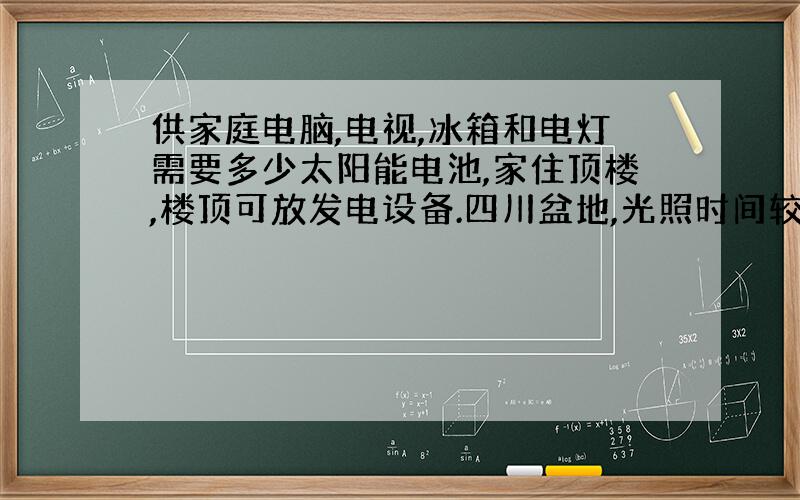 供家庭电脑,电视,冰箱和电灯需要多少太阳能电池,家住顶楼,楼顶可放发电设备.四川盆地,光照时间较长,