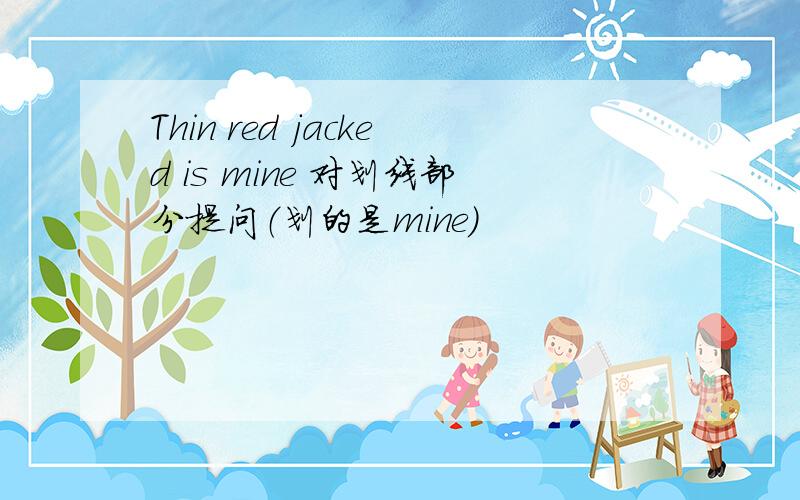 Thin red jacked is mine 对划线部分提问（划的是mine)