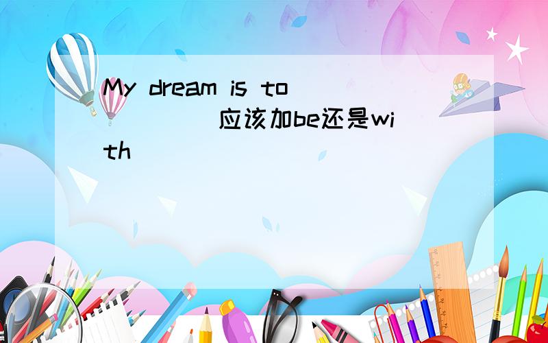 My dream is to ____应该加be还是with