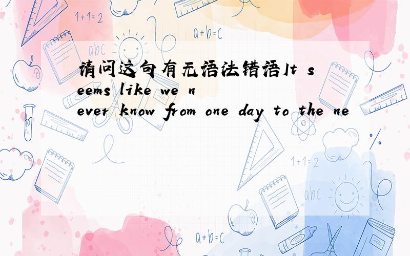 请问这句有无语法错语It seems like we never know from one day to the ne