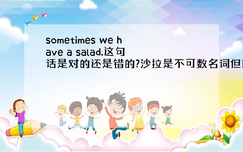 sometimes we have a salad.这句话是对的还是错的?沙拉是不可数名词但前面为什么加了a