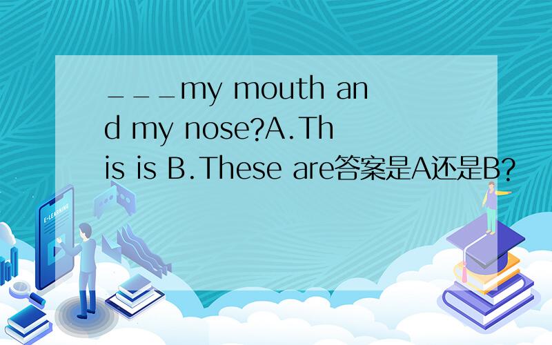 ___my mouth and my nose?A.This is B.These are答案是A还是B?