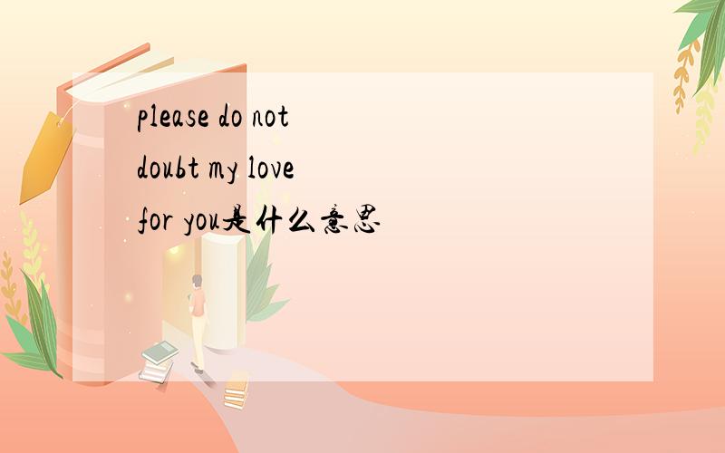 please do not doubt my love for you是什么意思