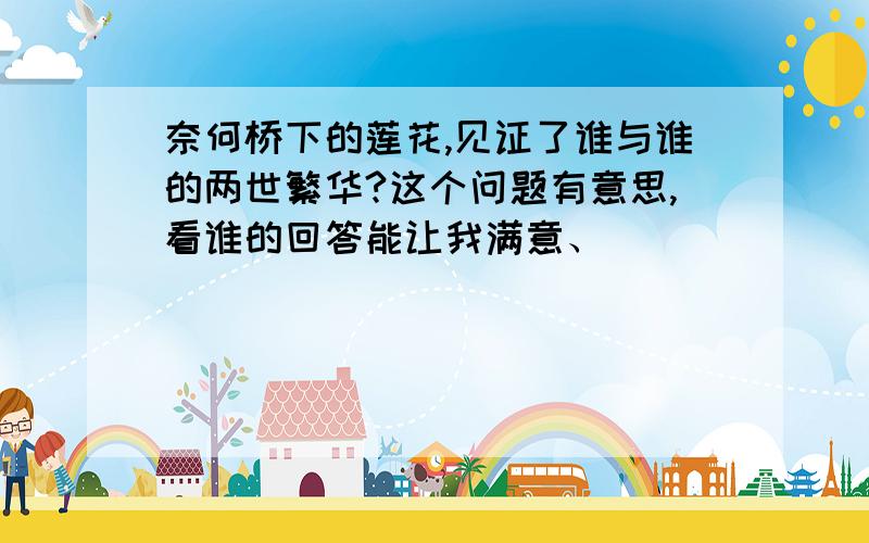 奈何桥下的莲花,见证了谁与谁的两世繁华?这个问题有意思,看谁的回答能让我满意、