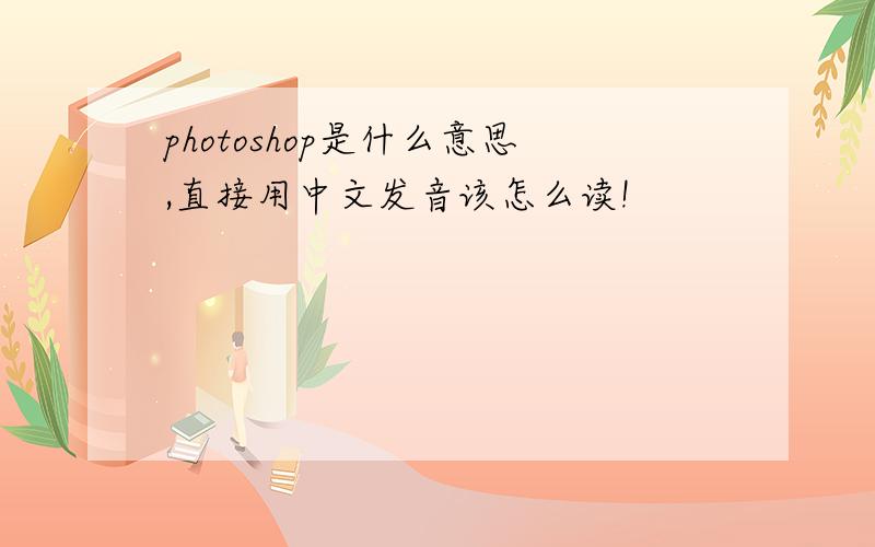 photoshop是什么意思,直接用中文发音该怎么读!