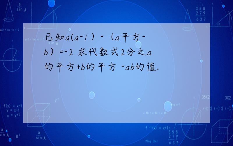 已知a(a-1）-（a平方-b）=-2 求代数式2分之a的平方+b的平方 -ab的值.