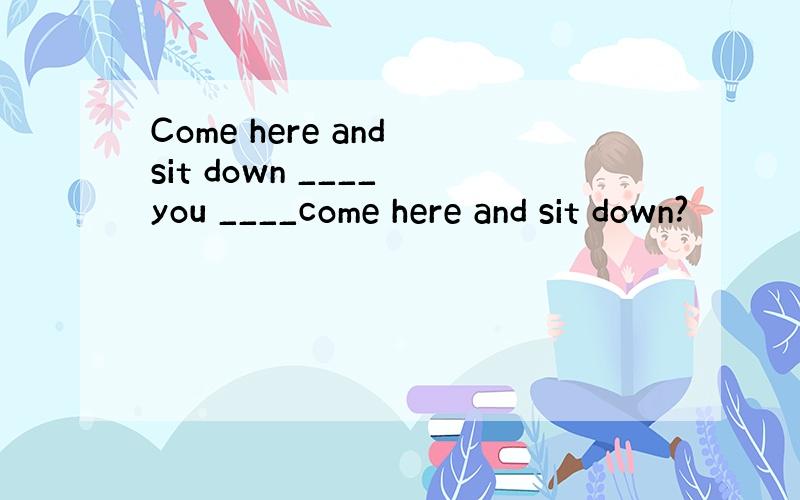 Come here and sit down ____ you ____come here and sit down?