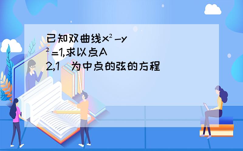 已知双曲线x²-y²=1,求以点A(2,1)为中点的弦的方程