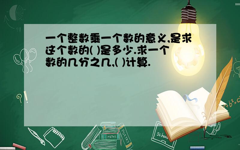 一个整数乘一个数的意义,是求这个数的( )是多少.求一个数的几分之几,( )计算.