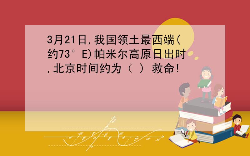 3月21日,我国领土最西端(约73°E)帕米尔高原日出时,北京时间约为（ ) 救命!