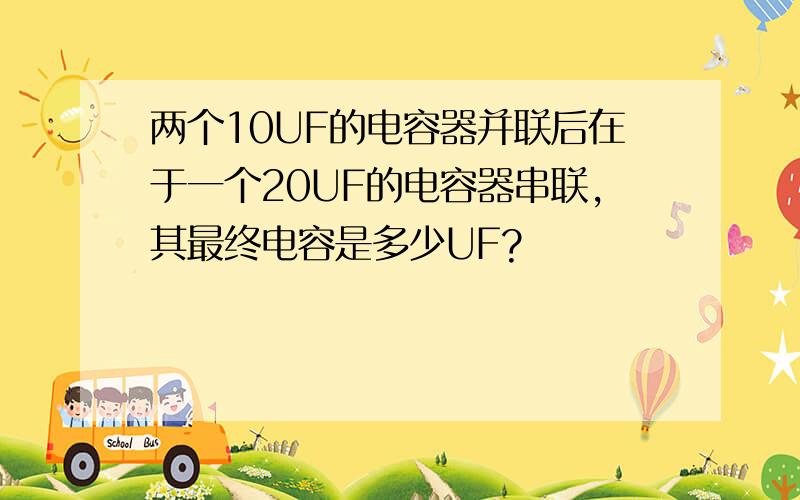 两个10UF的电容器并联后在于一个20UF的电容器串联,其最终电容是多少UF?