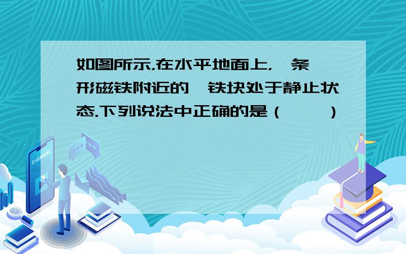 如图所示，在水平地面上，一条形磁铁附近的一铁块处于静止状态.下列说法中正确的是（　　）