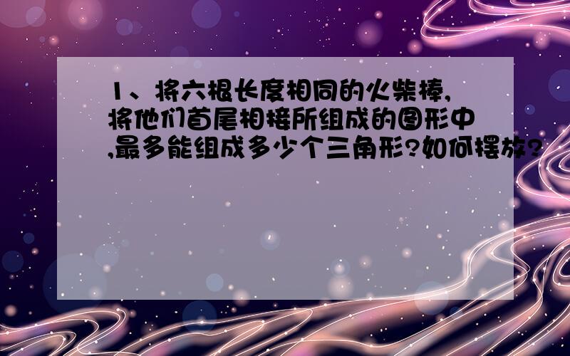 1、将六根长度相同的火柴棒,将他们首尾相接所组成的图形中,最多能组成多少个三角形?如何摆放?