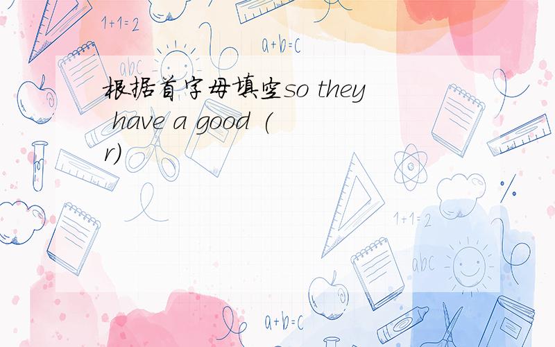 根据首字母填空so they have a good (r)