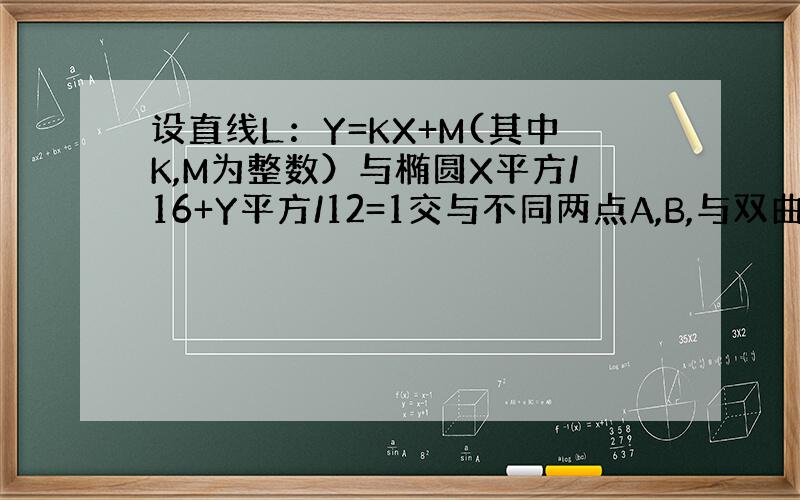 设直线L：Y=KX+M(其中K,M为整数）与椭圆X平方/16+Y平方/12=1交与不同两点A,B,与双曲线X平方/16+