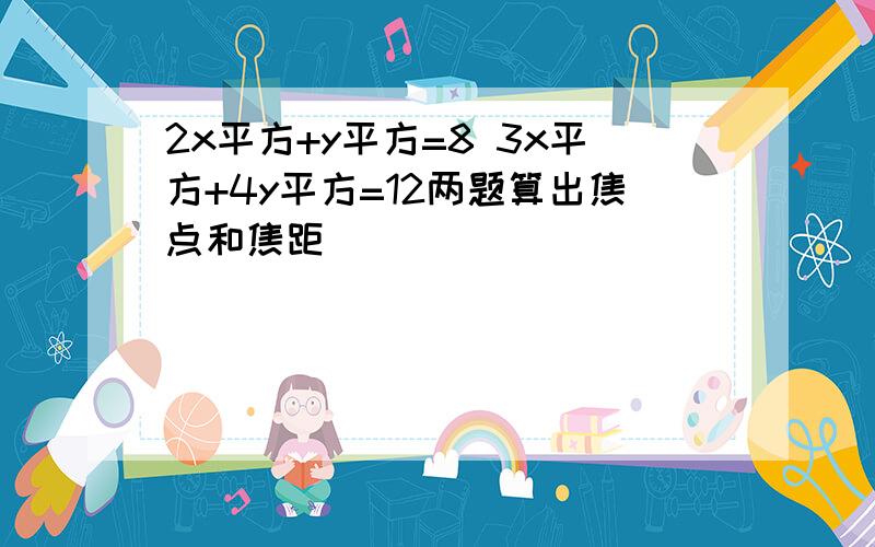 2x平方+y平方=8 3x平方+4y平方=12两题算出焦点和焦距