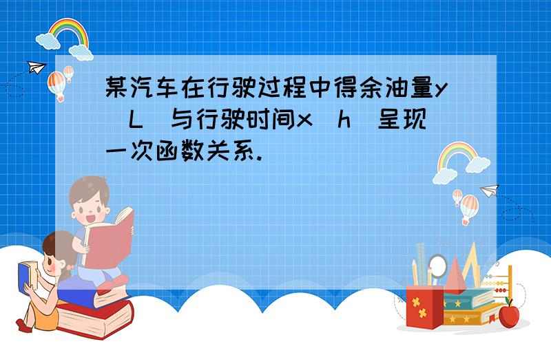 某汽车在行驶过程中得余油量y(L)与行驶时间x(h)呈现一次函数关系.