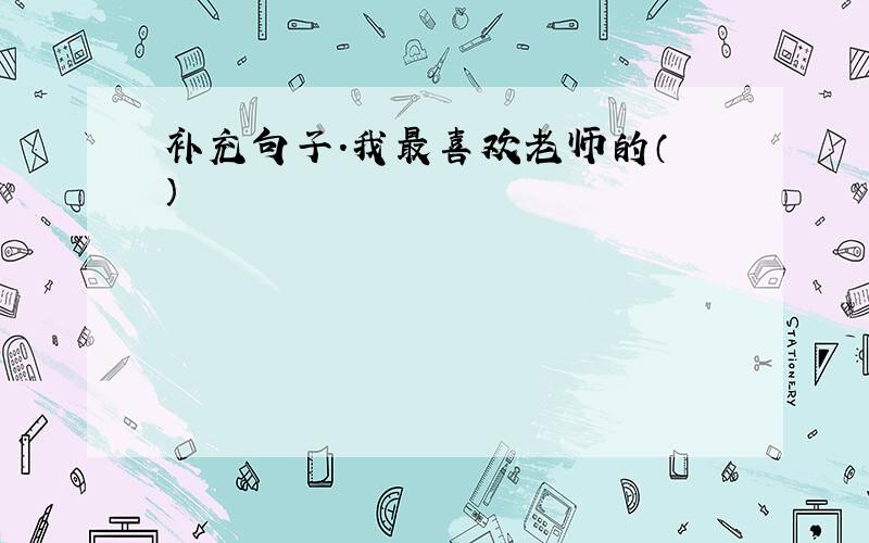 补充句子.我最喜欢老师的（ ）