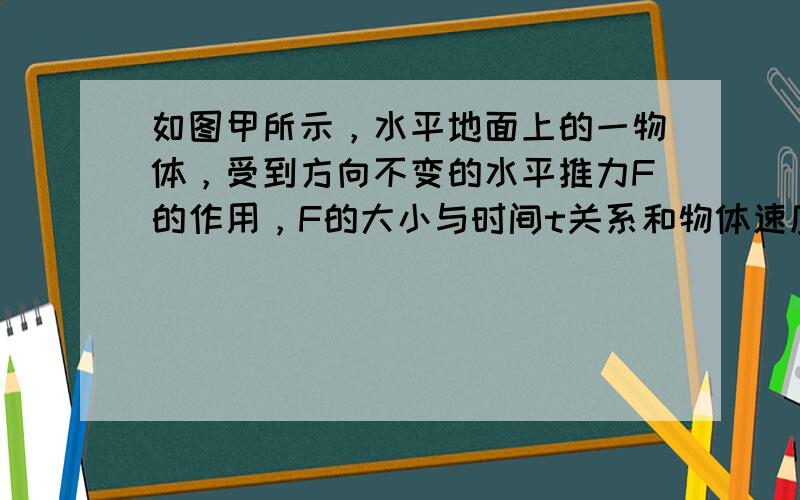 如图甲所示，水平地面上的一物体，受到方向不变的水平推力F的作用，F的大小与时间t关系和物体速度v与时间t的关系如图乙所示