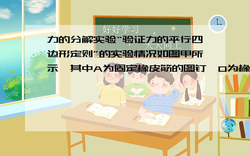 力的分解实验“验证力的平行四边形定则”的实验情况如图甲所示,其中A为固定橡皮筋的图钉,O为橡皮筋与细绳的结点,OB和OC