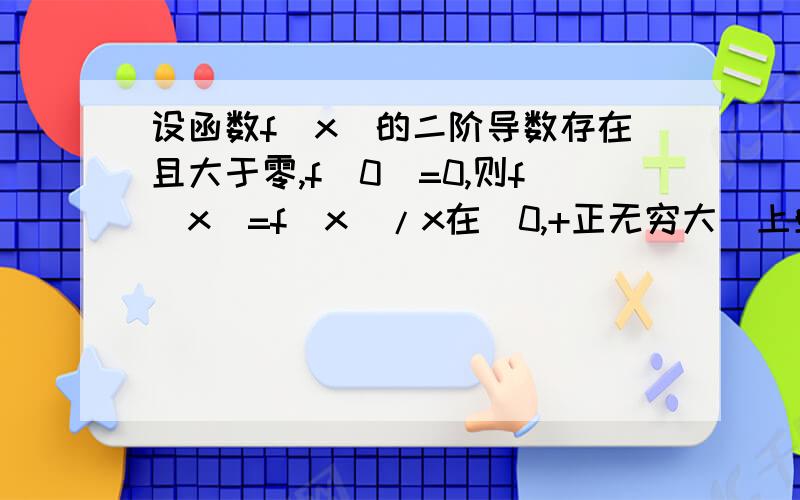 设函数f(x)的二阶导数存在且大于零,f(0)=0,则f(x)=f(x)/x在(0,+正无穷大)上单调增加…的详细过程