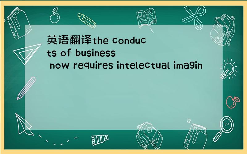 英语翻译the conducts of business now requires intelectual imagin