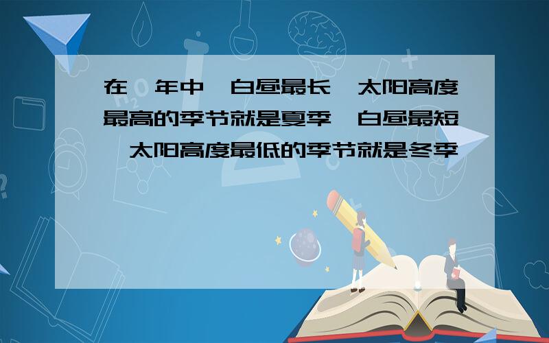 在一年中,白昼最长、太阳高度最高的季节就是夏季,白昼最短、太阳高度最低的季节就是冬季