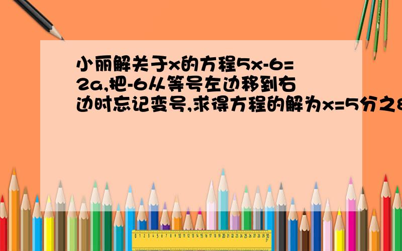 小丽解关于x的方程5x-6=2a,把-6从等号左边移到右边时忘记变号,求得方程的解为x=5分之8,