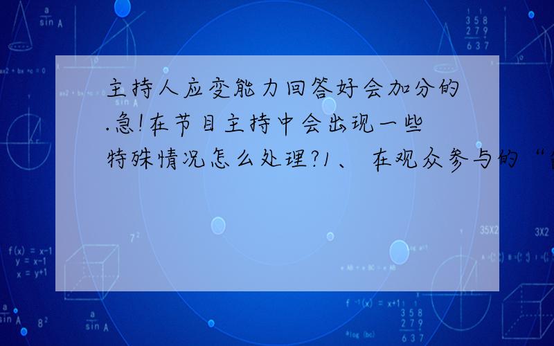 主持人应变能力回答好会加分的.急!在节目主持中会出现一些特殊情况怎么处理?1、 在观众参与的“露一手”绝活的环节,小伙子