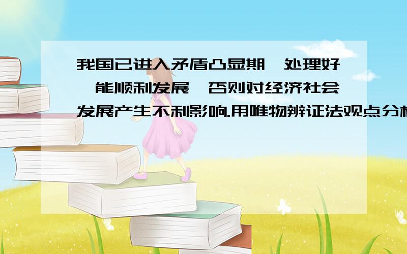 我国已进入矛盾凸显期,处理好,能顺利发展,否则对经济社会发展产生不利影响.用唯物辨证法观点分析这题