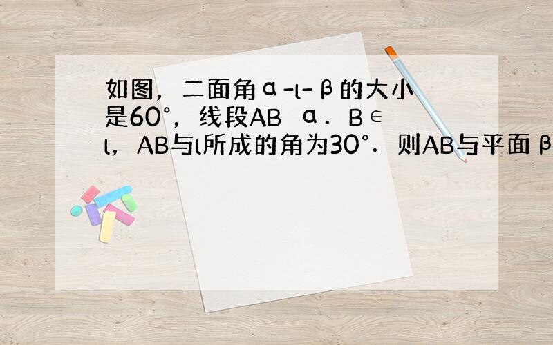 如图，二面角α-l-β的大小是60°，线段AB⊂α．B∈l，AB与l所成的角为30°．则AB与平面β所成的角的正弦值是_