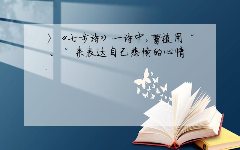 〉《七步诗》一诗中,曹植用“ 、 ”来表达自己悲愤的心情.