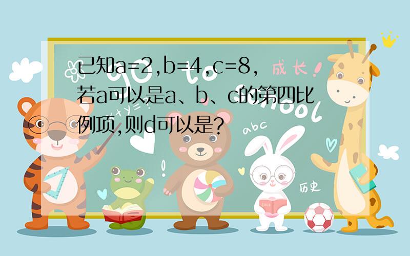 已知a=2,b=4,c=8,若a可以是a、b、c的第四比例项,则d可以是?