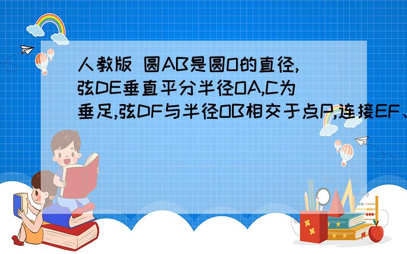 人教版 圆AB是圆O的直径,弦DE垂直平分半径OA,C为垂足,弦DF与半径OB相交于点P,连接EF、EO,若DE=2√3