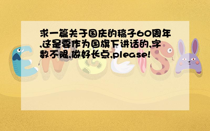 求一篇关于国庆的稿子60周年,这是要作为国旗下讲话的,字数不限,做好长点,please!