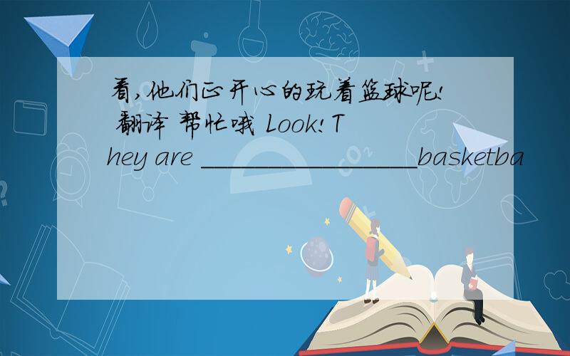 看,他们正开心的玩着篮球呢! 翻译 帮忙哦 Look!They are ________________basketba