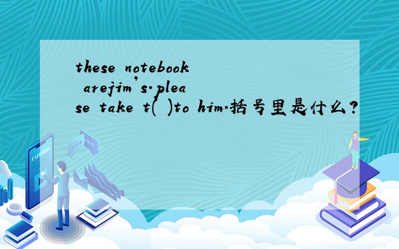 these notebook arejim’s.please take t( )to him.括号里是什么?