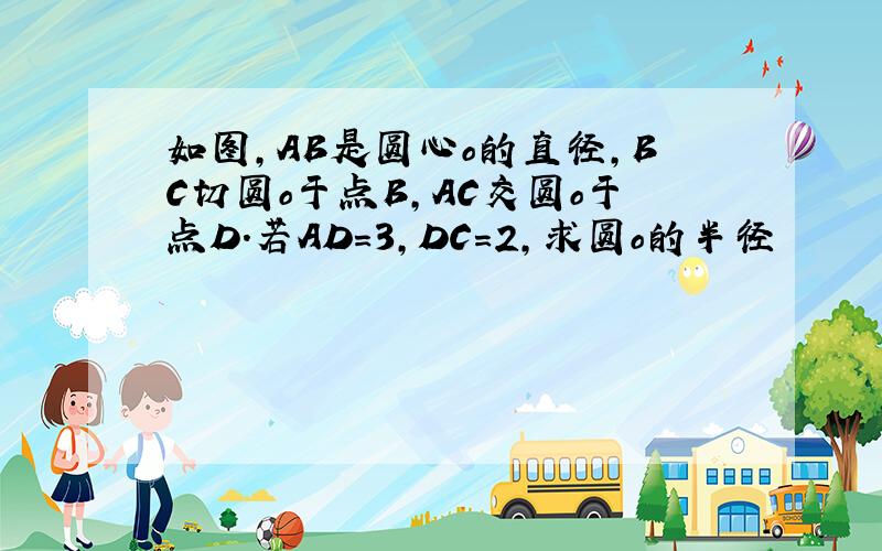 如图,AB是圆心o的直径,BC切圆o于点B,AC交圆o于点D.若AD=3,DC=2,求圆o的半径